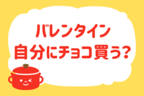 「みんなの暮らし調査隊」今日の質問は「バレンタイン、自分にチョコ買う？」。さてみなさんの回答は…？