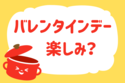 バレンタインデー楽しみ？【教えて！ みんなの衣食住「みんなの暮らし調査隊」結果発表 第72回】