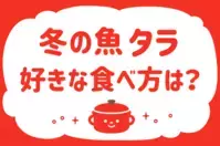 冬の魚タラ、好きな食べ方は？【教えて！ みんなの衣食住「みんなの暮らし調査隊」結果発表 第83回】