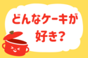 どんなケーキが好き？【教えて！ みんなの衣食住「みんなの暮らし調査隊」結果発表 第100回】