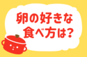 卵の好きな食べ方は？【教えて！ みんなの衣食住「みんなの暮らし調査隊」結果発表 第110回】