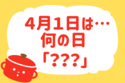 4月1日は何の日？【教えて！ みんなの衣食住「みんなの暮らし調査隊」結果発表 第114回】