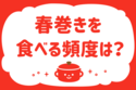 春巻きを食べる頻度は？【教えて！ みんなの衣食住「みんなの暮らし調査隊」結果発表 第126回】
