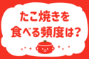 たこ焼きを食べる頻度は？【教えて！ みんなの衣食住「みんなの暮らし調査隊」結果発表 第127回】