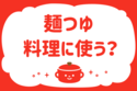 麺つゆ、料理に使う？＜回答数37,594票＞【教えて！ みんなの衣食住「みんなの暮らし調査隊」結果発表 第133回】