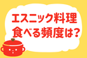 エスニック料理を食べる頻度は？＜回答数 19,931票＞【教えて！ みんなの衣食住「みんなの暮らし調査隊」結果発表 第178回】