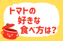 トマトの好きな食べ方は？＜回答数 12,532票＞【教えて！ みんなの衣食住「みんなの暮らし調査隊」結果発表 第184回】