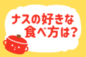 ナスの好きな食べ方は？＜回答数 36,996票＞【教えて！ みんなの衣食住「みんなの暮らし調査隊」結果発表 第186回】