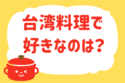 台湾料理で好きなのは？＜回答数 37,234票＞【教えて！ みんなの衣食住「みんなの暮らし調査隊」結果発表 第187回】