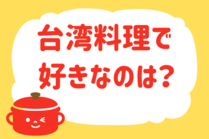 「みんなの暮らし調査隊」今日の質問は「台湾料理で好きなのは？」。さてみなさんの回答は…？