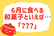 「みんなの暮らし調査隊」今日の質問はクイズ形式「6月に食べる和菓子といえば？」。さて正解は…？
