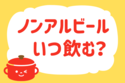 ノンアルビールはいつ飲む？＜回答数 22,684票＞【教えて！ みんなの衣食住「みんなの暮らし調査隊」結果発表 第209回】