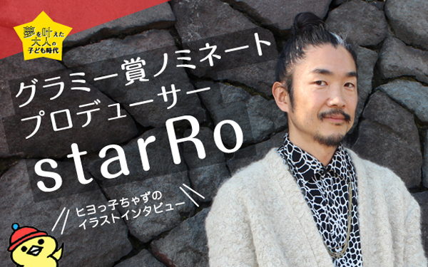 グラミー賞2017ノミネート日本人プロデューサーstarRo　【ゆめを叶えた大人の子ども時代、ヒヨっ子ちゃずのイラストインタビューVol.3】