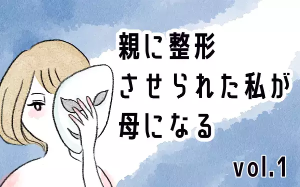 「あなたのためなら何でも！」そんな母が勧めたのは整形だった…【親に整形させられた私が、母になる Vol.1】