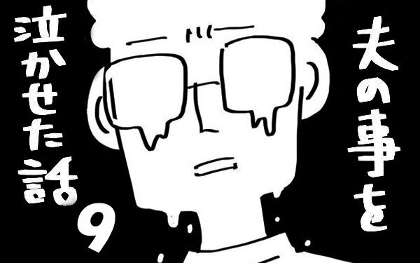 『夫のことを泣かせた話 第9話』～ 脳内離婚からの復活、そして… ～【夫のことを泣かせた話 Vol.9】