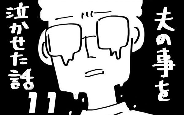 『夫のことを泣かせた話 第11話』～ ついに不満が爆発  ～【夫のことを泣かせた話 Vol.11】