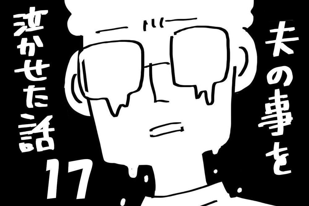 『夫のことを泣かせた話 第17話』～ 夫が泣いている ～【夫のことを泣かせた話 Vol.17】