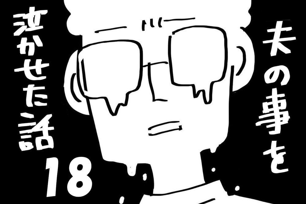 『夫のことを泣かせた話 第18話』～ 涙の理由、そして… ～【夫のことを泣かせた話 Vol.18】