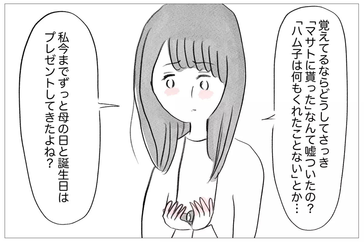 「覚えているならどうしてさっき嘘をついたの？　私今までずっと母の日と誕生日はプレゼントしてきたよね？」