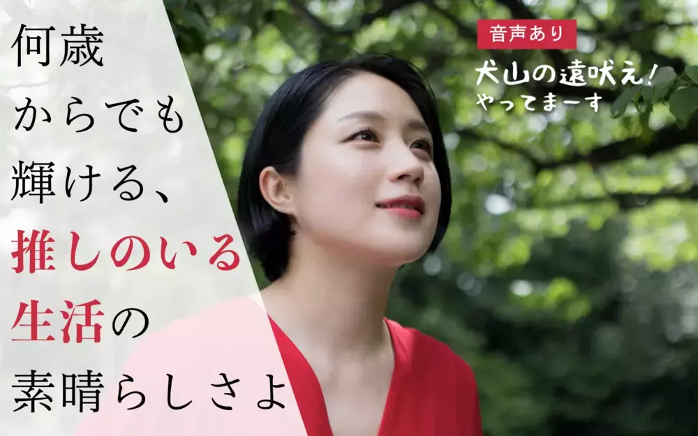 何歳からでも輝ける「推しのいる生活」の素晴らしさよ！【犬山の遠吠え！やってまーす Vol.4】