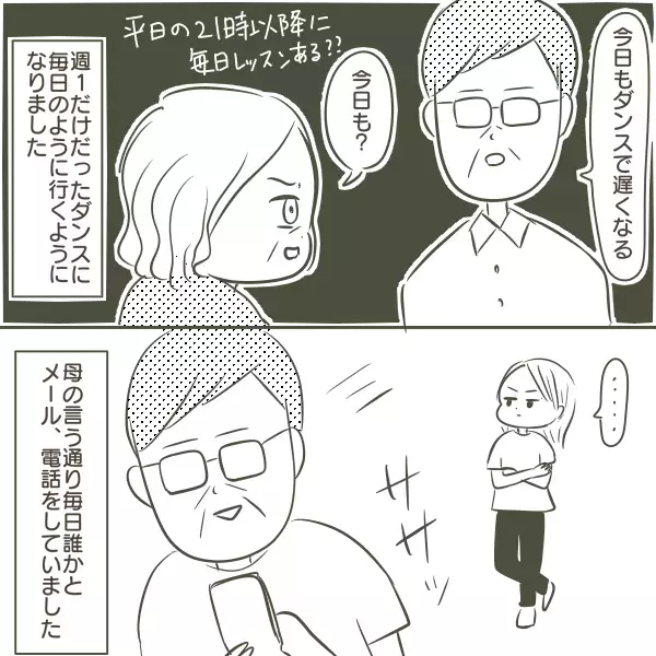 ますます怪しくなる父の行動　ある日置きっぱなしにされた父の携帯を発見し…【父がW不倫して家庭崩壊した話 Vol.2】