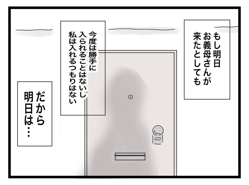 「戸締りすれば大丈夫だよね…？」明日の義母対策はバッチリ…のはず!?【私の家に入らないで Vol.67】