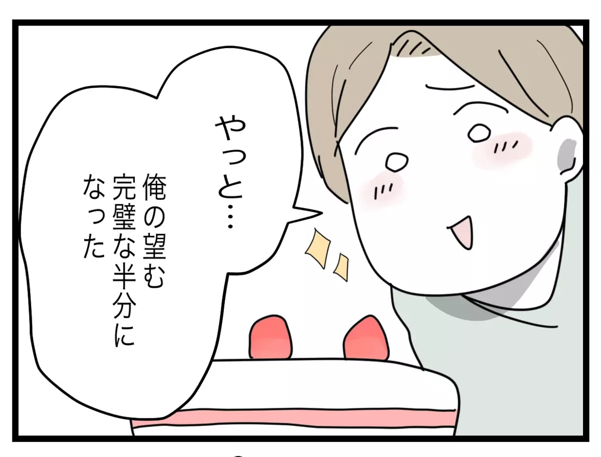 「俺の望む完璧な半分だ！」すべてが思い通りになり幸せを実感する夫【半分夫 Vol.96】