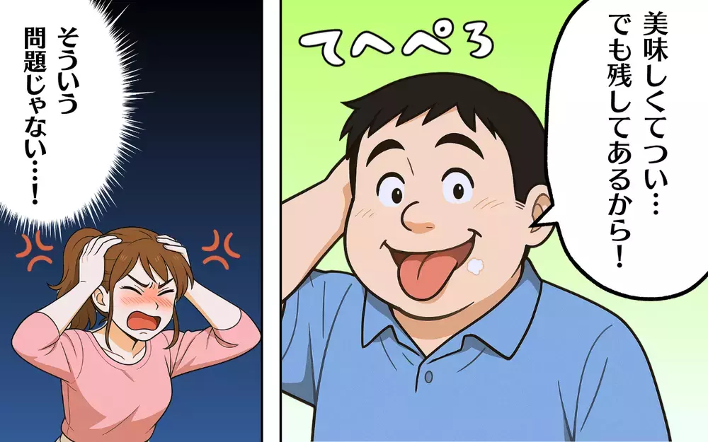 テヘペロ夫にイラッ！ 残してあればいいって問題じゃない！【食い尽くし系夫に困ってます！ Vol.10】