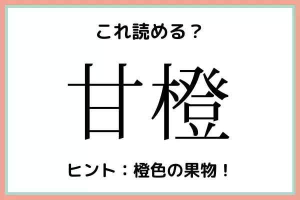 「甘橙」＝「かんだいだい」…？読めたらスゴイ！《難読漢字》4選