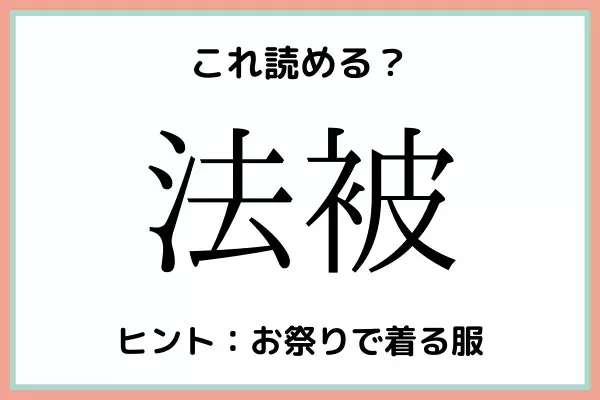 「法被」＝「ほうひ」…？読めたらスゴイ！《難読漢字》4選
