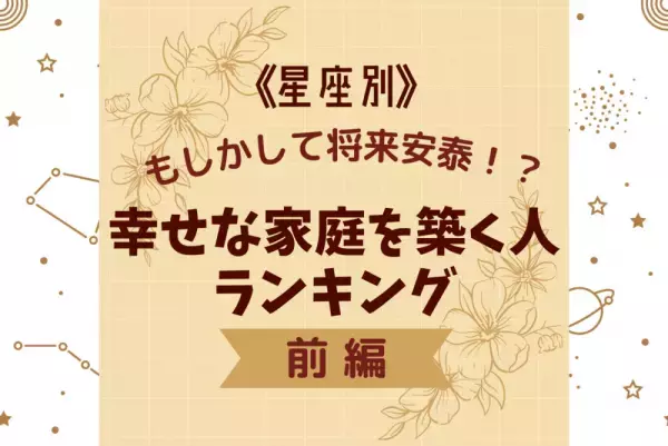【12星座別】もしかして将来安泰！？“幸せな家庭を築く人”ランキング｜前編
