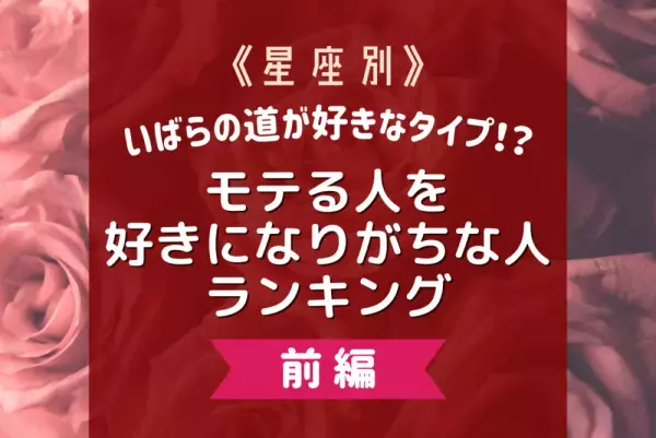 いばらの道が好きなタイプ！？【星座別】モテる人を好きになりがちな人ランキング｜前編