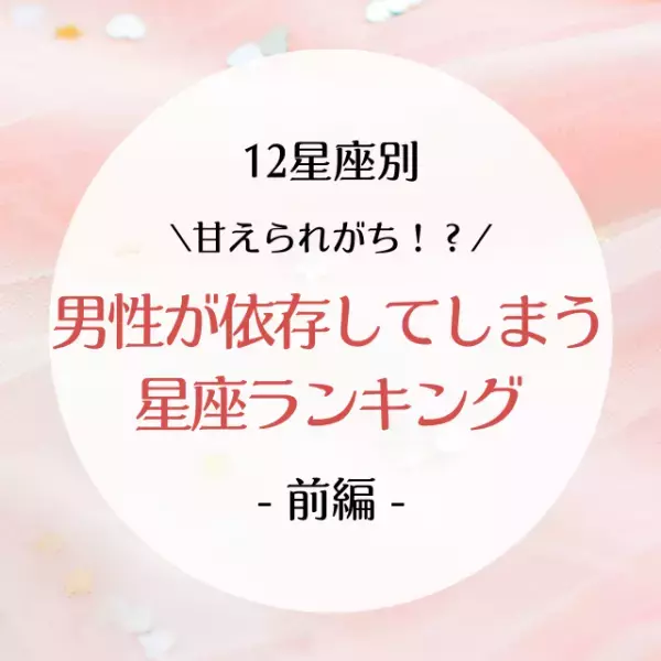 甘えられがち！？【12星座別】男性が依存してしまう星座ランキング｜前半