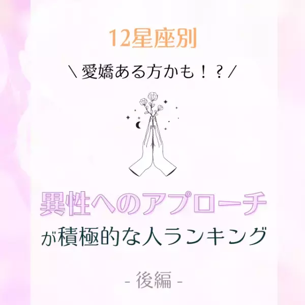「愛嬌ある方かも！？」【星座別】異性へのアプローチが積極的な人ランキング｜後編