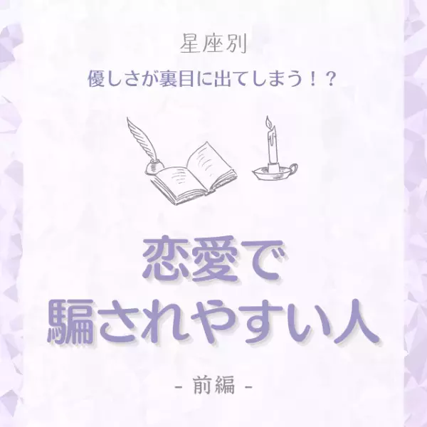 「優しさが裏目に出てしまう！？」【12星座別】恋愛で騙されやすい人ランキング｜前編