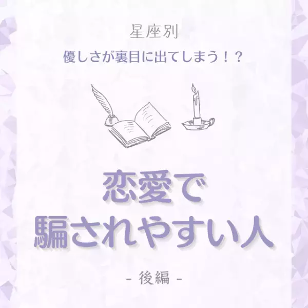 「優しさが裏目に出てしまう！？」【12星座別】恋愛で騙されやすい人ランキング｜後編
