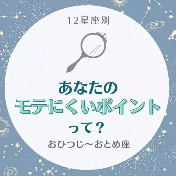 弱点抑えてモテ度UP！？【星座別】あなたの“モテにくいポイント”って？｜おひつじ〜おとめ座
