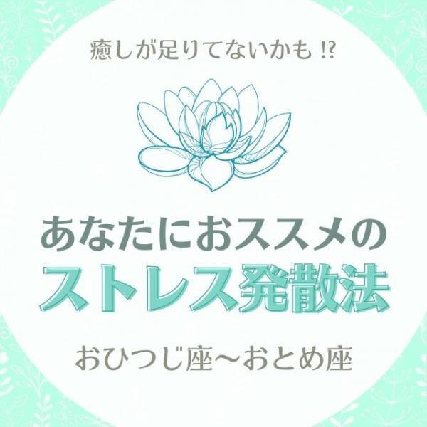 癒しが足りてないかも！？【12星座別】あなたにおススメの「ストレス発散法」｜おひつじ座〜おとめ座
