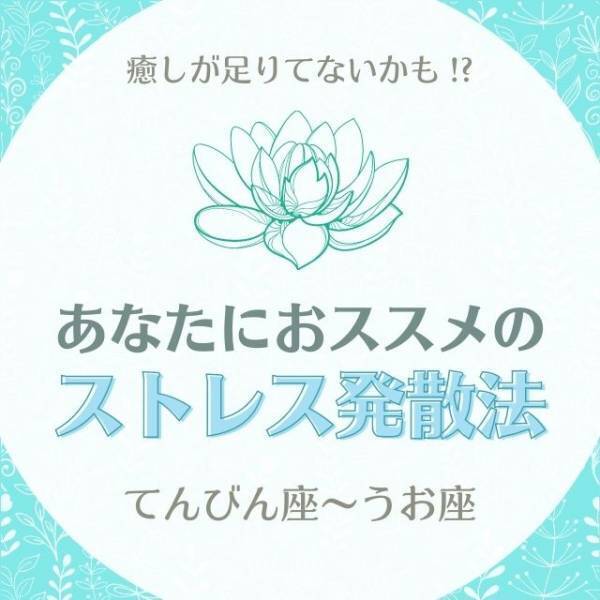 癒しが足りてないかも！？【12星座別】あなたにおススメの「ストレス発散法」｜てんびん座〜うお座
