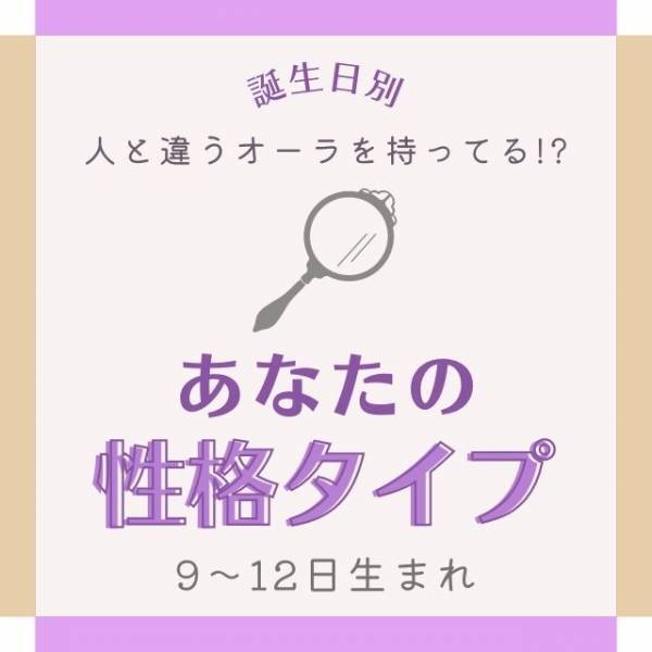 人と違うオーラを持ってる！？【誕生日】で分かる！あなたの“性格タイプ”｜9〜12日生まれ
