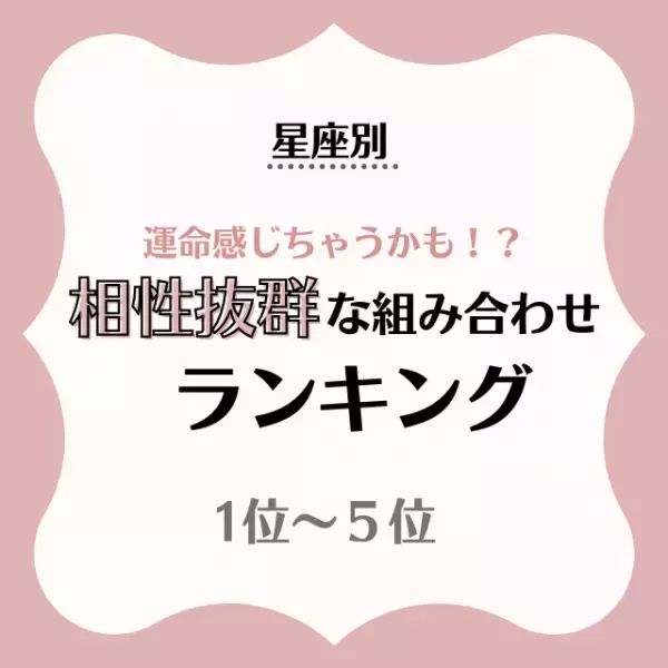 【星座別】運命感じちゃうかも！？“相性抜群な組み合わせ”ランキング｜1～5位
