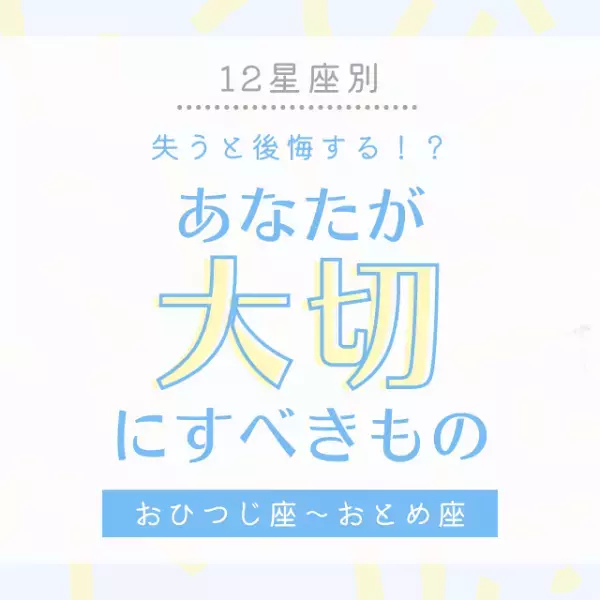 失うと後悔する！？【12星座別】あなたが「大切にすべきもの」とは｜おひつじ座〜おとめ座