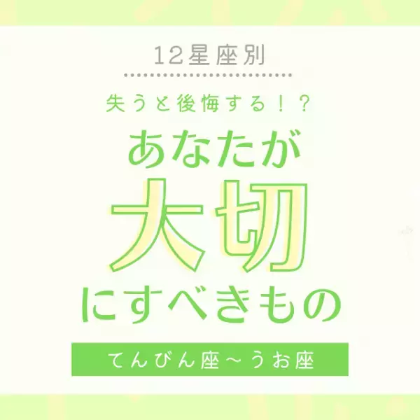失うと後悔する！？【12星座別】あなたが「大切にすべきもの」とは｜てんびん座〜うお座