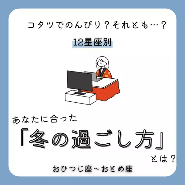 コタツでのんびり？それとも…？【12星座別】あなたに合った「冬の過ごし方」って？おひつじ座〜おとめ座