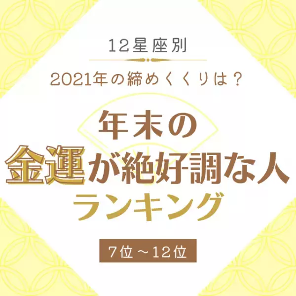 2021年の締めくくりは？【12星座別】年末の「金運が絶好調な人」ランキング｜7位〜12位