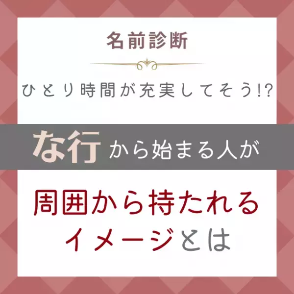 ひとり時間が充実してそう！？「な行」から始まる名前の人が“周囲から持たれるイメージ”とは
