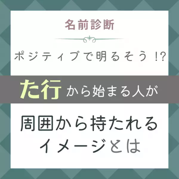 ポジティブで明るそう！？「た行」から始まる名前の人が“周囲から持たれるイメージ”とは