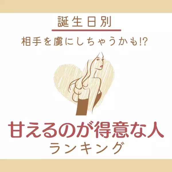 相手を虜にしちゃうかも！？【誕生日別】“甘えるのが得意な人”ランキング