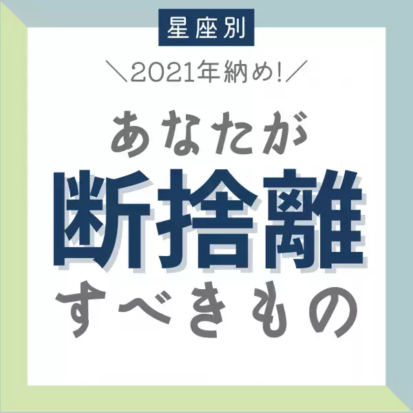 2021年納め！【星座別】あなたが「断捨離すべきもの」は？