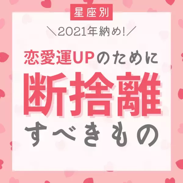 2021年納め！【星座別】恋愛運UPのために「断捨離すべきもの」は？